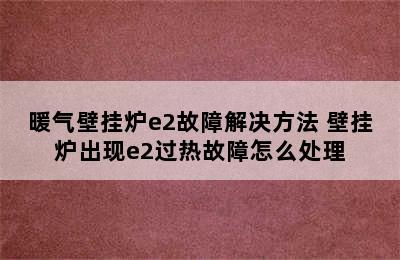 暖气壁挂炉e2故障解决方法 壁挂炉出现e2过热故障怎么处理